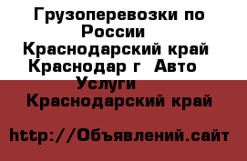 Грузоперевозки по России - Краснодарский край, Краснодар г. Авто » Услуги   . Краснодарский край